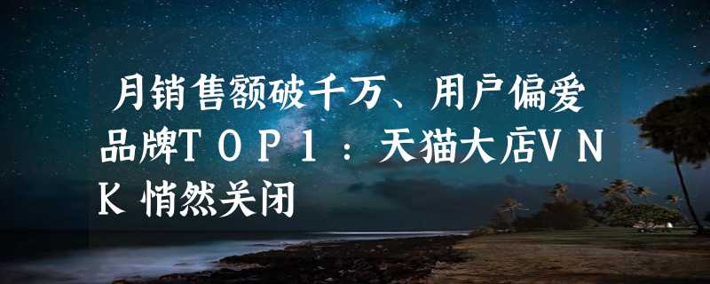 月销售额破千万、用户偏爱品牌TOP1：天猫大店VNK悄然关闭