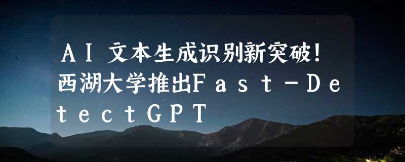 AI文本生成识别新突破！西湖大学推出Fast-DetectGPT