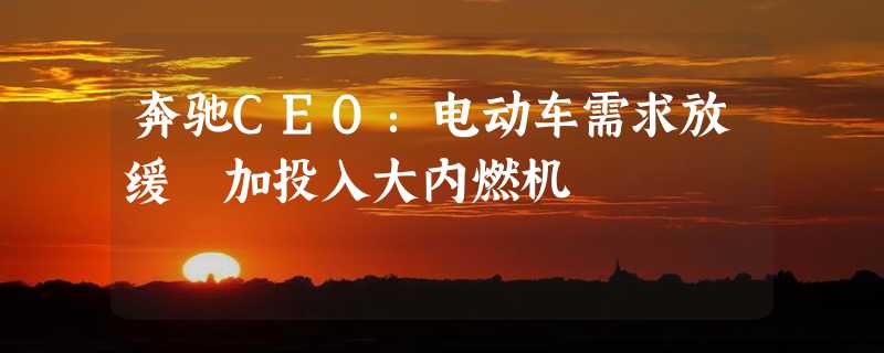 奔驰CEO：电动车需求放缓 加投入大内燃机