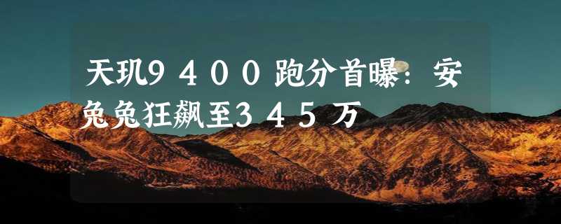 天玑9400跑分首曝：安兔兔狂飙至345万