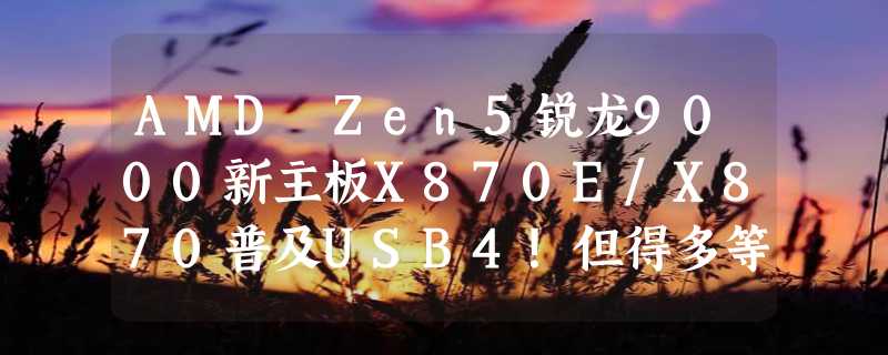 AMD Zen5锐龙9000新主板X870E/X870普及USB4！但得多等两个月