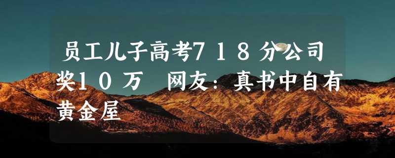 员工儿子高考718分公司奖10万 网友：真书中自有黄金屋