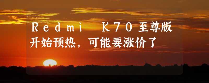 Redmi K70至尊版开始预热，可能要涨价了