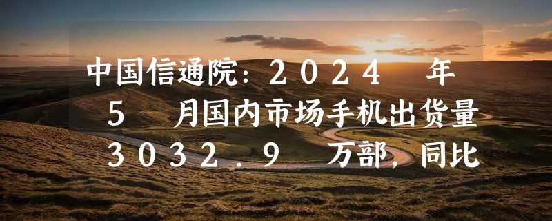 中国信通院：2024 年 5 月国内市场手机出货量 3032.9 万部，同比增长 16.5%