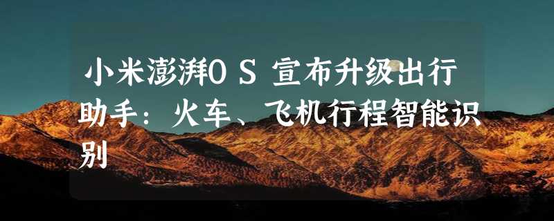 小米澎湃OS宣布升级出行助手：火车、飞机行程智能识别