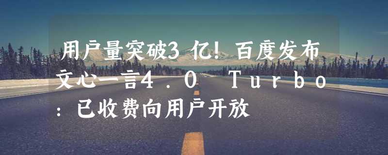 用户量突破3亿！百度发布文心一言4.0 Turbo：已收费向用户开放