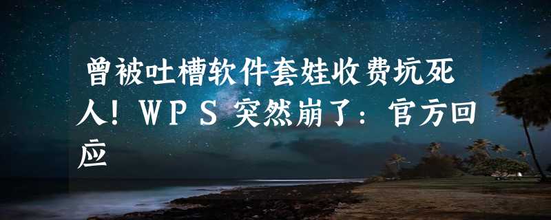 曾被吐槽软件套娃收费坑死人！WPS突然崩了：官方回应