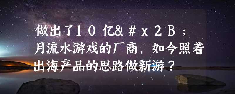 做出了10亿+月流水游戏的厂商，如今照着出海产品的思路做新游？