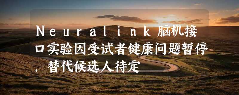 Neuralink脑机接口实验因受试者健康问题暂停，替代候选人待定