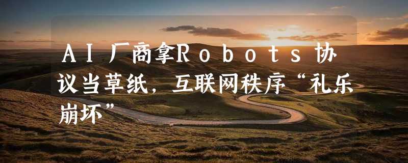 AI厂商拿Robots协议当草纸，互联网秩序“礼乐崩坏”