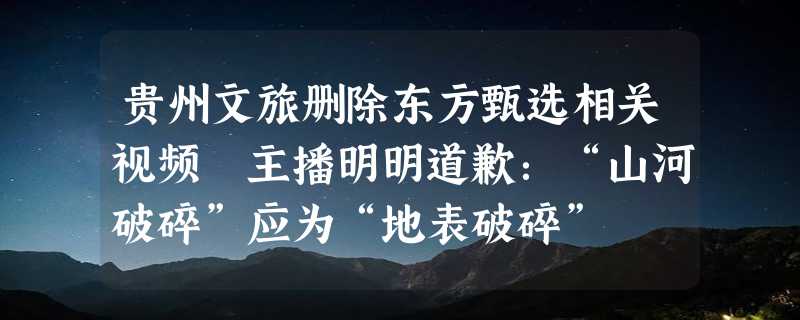 贵州文旅删除东方甄选相关视频 主播明明道歉：“山河破碎”应为“地表破碎”