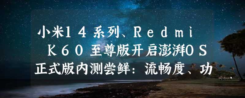 小米14系列、Redmi K60至尊版开启澎湃OS正式版内测尝鲜：流畅度、功能性大增