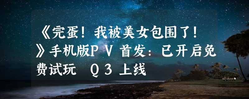 《完蛋！我被美女包围了！》手机版PV首发：已开启免费试玩 Q3上线