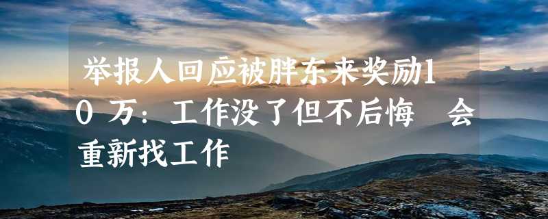 举报人回应被胖东来奖励10万：工作没了但不后悔 会重新找工作