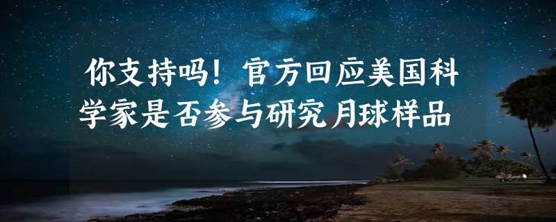 你支持吗！官方回应美国科学家是否参与研究月球样品