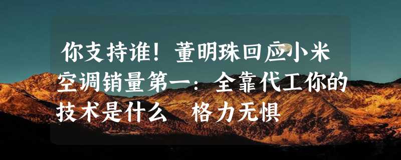 你支持谁！董明珠回应小米空调销量第一：全靠代工你的技术是什么 格力无惧