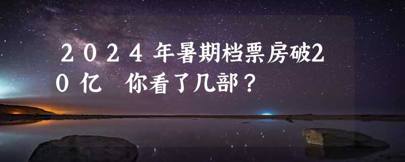 2024年暑期档票房破20亿 你看了几部？