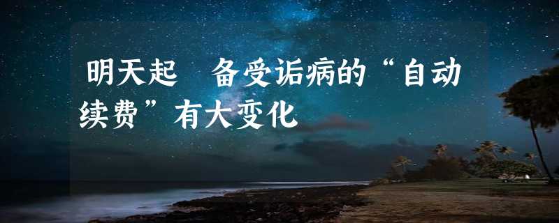 明天起 备受诟病的“自动续费”有大变化