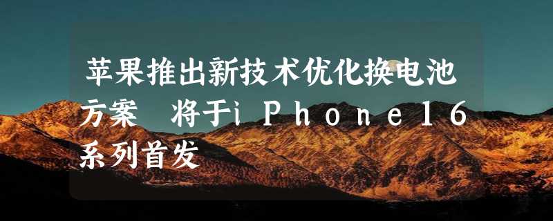 苹果推出新技术优化换电池方案 将于iPhone16系列首发