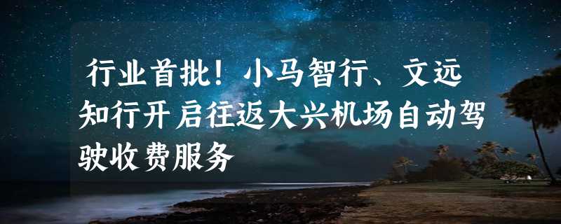 行业首批！小马智行、文远知行开启往返大兴机场自动驾驶收费服务