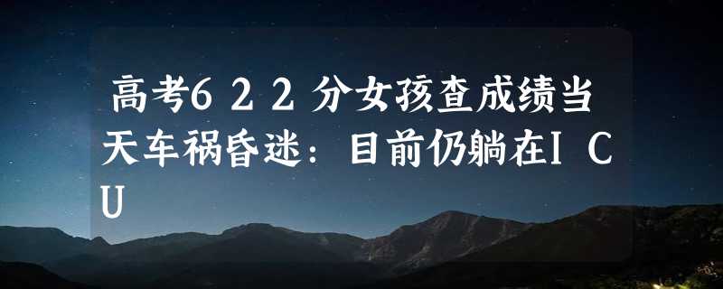 高考622分女孩查成绩当天车祸昏迷：目前仍躺在ICU