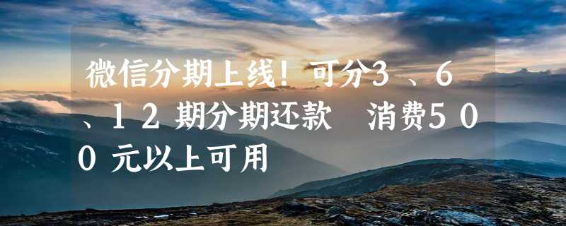 微信分期上线！可分3、6、12期分期还款 消费500元以上可用