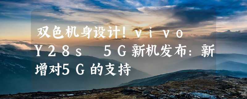 双色机身设计！vivo Y28s 5G新机发布：新增对5G的支持