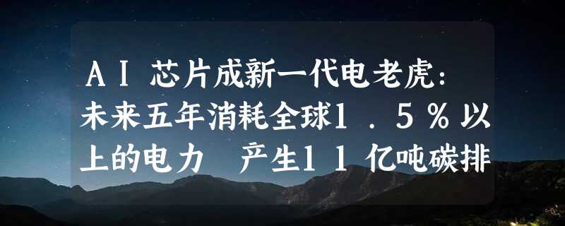 AI芯片成新一代电老虎：未来五年消耗全球1.5%以上的电力 产生11亿吨碳排放