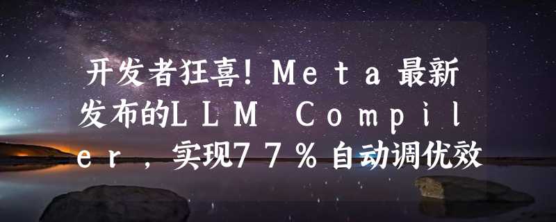 开发者狂喜！Meta最新发布的LLM Compiler，实现77%自动调优效率