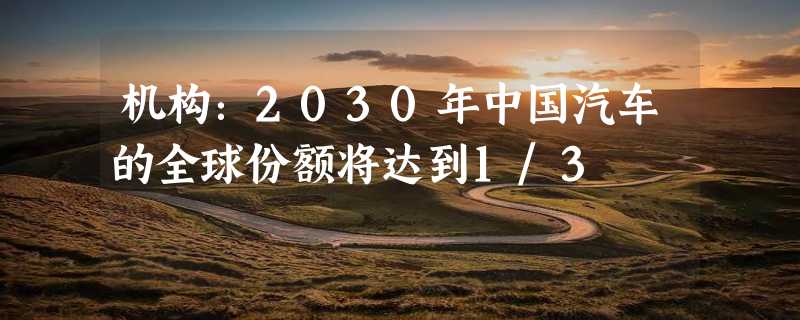 机构：2030年中国汽车的全球份额将达到1/3