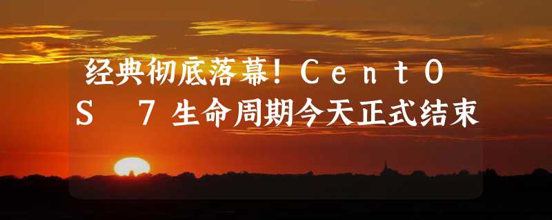 经典彻底落幕！CentOS 7生命周期今天正式结束