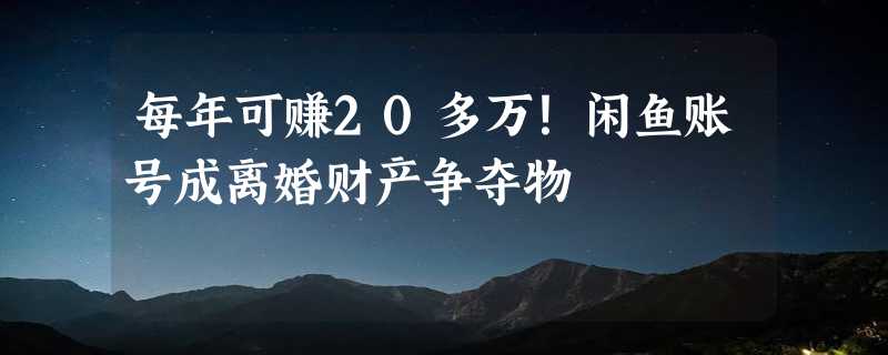 每年可赚20多万！闲鱼账号成离婚财产争夺物