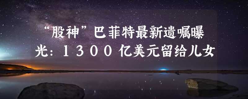 “股神”巴菲特最新遗嘱曝光：1300亿美元留给儿女