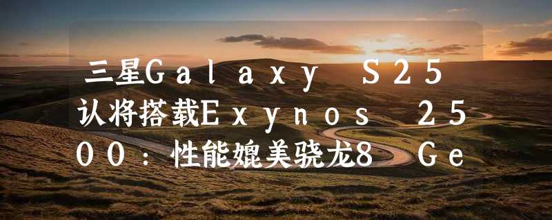 三星Galaxy S25认将搭载Exynos 2500：性能媲美骁龙8 Gen4