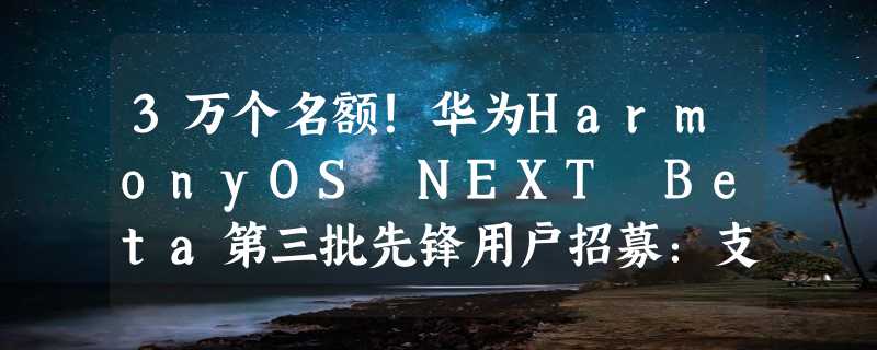 3万个名额！华为HarmonyOS NEXT Beta第三批先锋用户招募：支持Mate 60/X5等