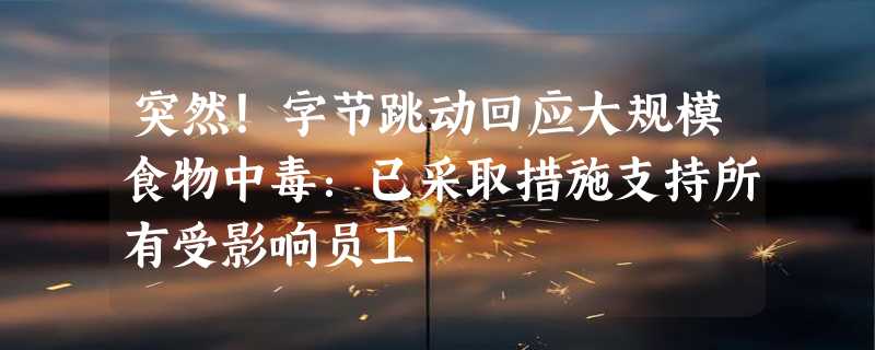 突然！字节跳动回应大规模食物中毒：已采取措施支持所有受影响员工