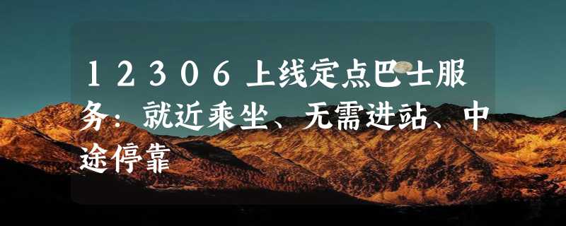 12306上线定点巴士服务：就近乘坐、无需进站、中途停靠