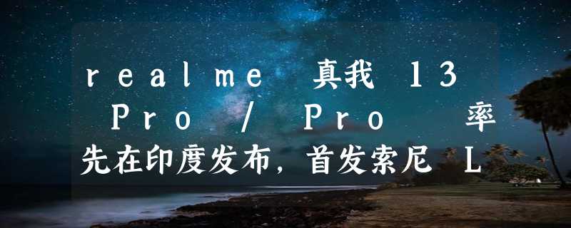 realme 真我 13 Pro / Pro  率先在印度发布，首发索尼 LYT-701