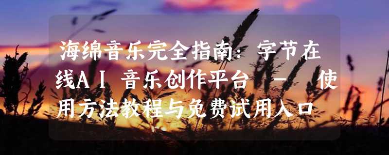 海绵音乐完全指南：字节在线AI音乐创作平台 - 使用方法教程与免费试用入口