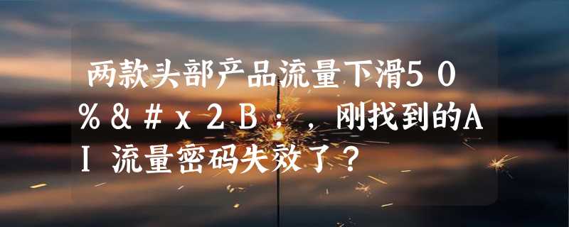 两款头部产品流量下滑50%+，刚找到的AI流量密码失效了？