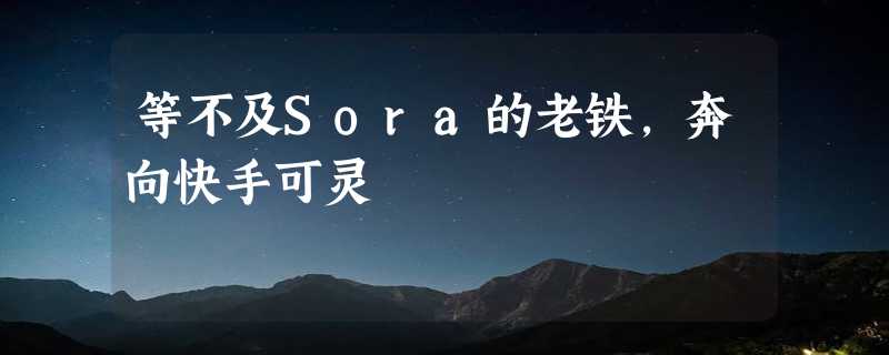 等不及Sora的老铁，奔向快手可灵