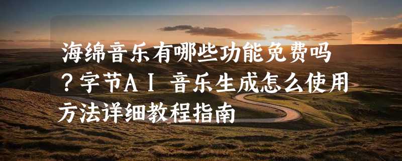 海绵音乐有哪些功能免费吗？字节AI音乐生成怎么使用方法详细教程指南