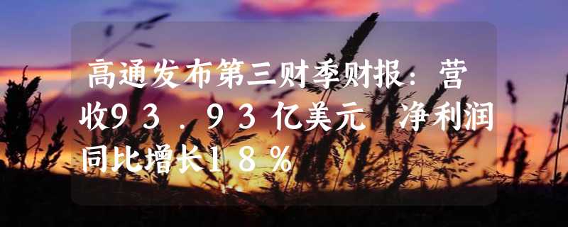 高通发布第三财季财报：营收93.93亿美元 净利润同比增长18%