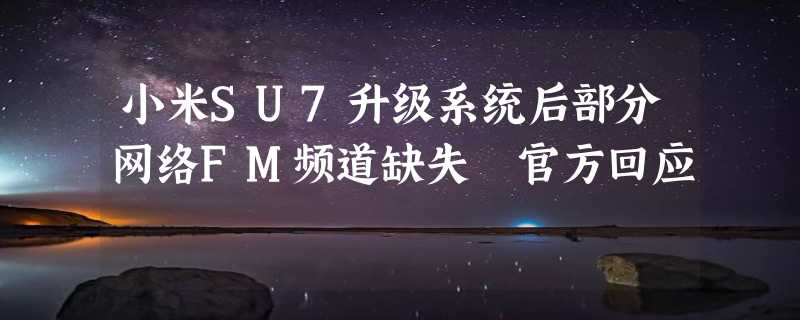 小米SU7升级系统后部分网络FM频道缺失 官方回应