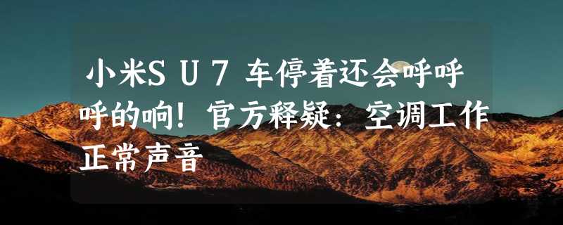 小米SU7车停着还会呼呼呼的响！官方释疑：空调工作正常声音