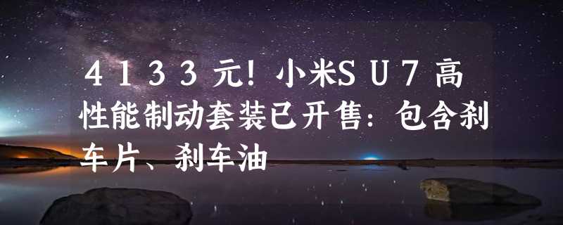 4133元！小米SU7高性能制动套装已开售：包含刹车片、刹车油