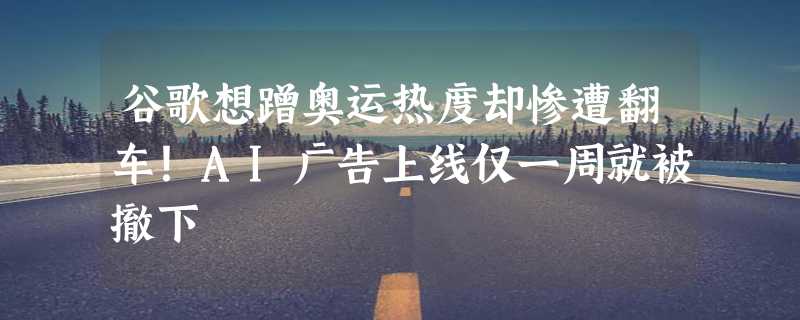 谷歌想蹭奥运热度却惨遭翻车！AI广告上线仅一周就被撤下