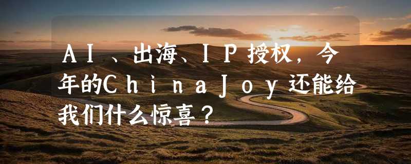 AI、出海、IP授权，今年的ChinaJoy还能给我们什么惊喜？