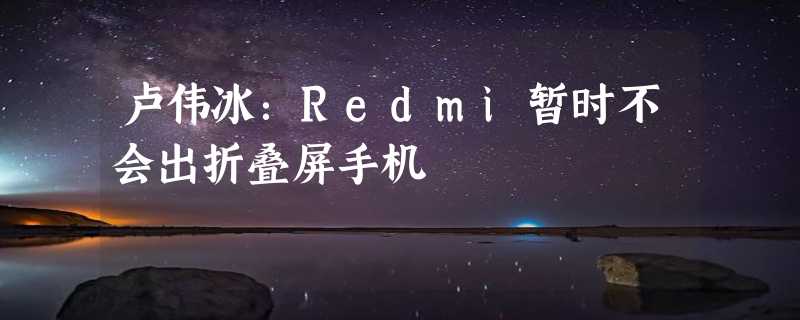 卢伟冰：Redmi暂时不会出折叠屏手机