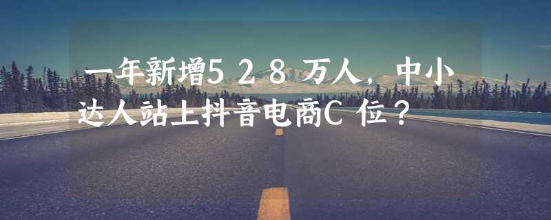 一年新增528万人，中小达人站上抖音电商C位？